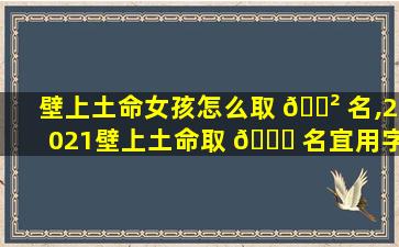 壁上土命女孩怎么取 🌲 名,2021壁上土命取 🐅 名宜用字女孩